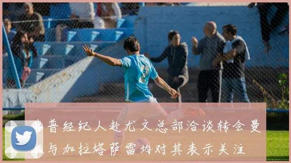 库普经纪人赴尤文总部洽谈转会曼联与加拉塔萨雷均对其表示关注