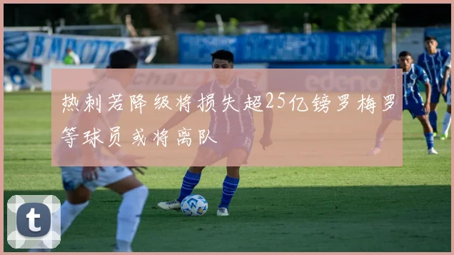 热刺若降级将损失超25亿镑罗梅罗等球员或将离队