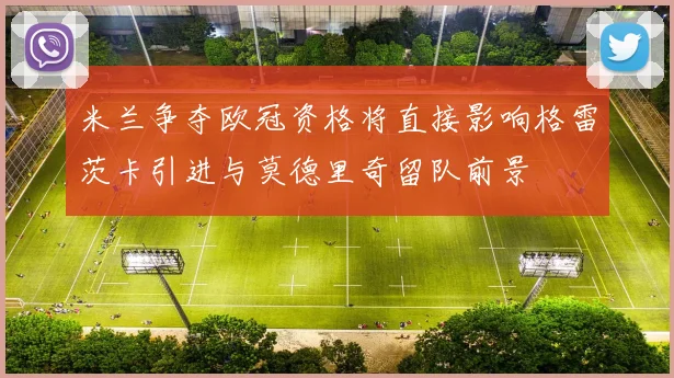 米兰争夺欧冠资格将直接影响格雷茨卡引进与莫德里奇留队前景