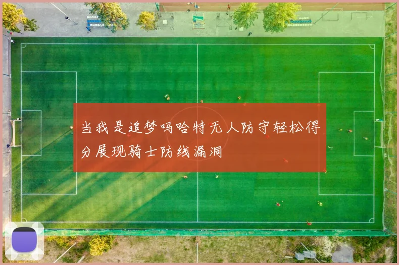 当我是追梦吗哈特无人防守轻松得分展现骑士防线漏洞