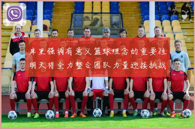 库里强调有意义篮球理念的重要性明天将全力整合团队力量迎接挑战