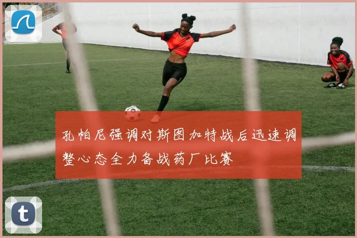 孔帕尼强调对斯图加特战后迅速调整心态全力备战药厂比赛