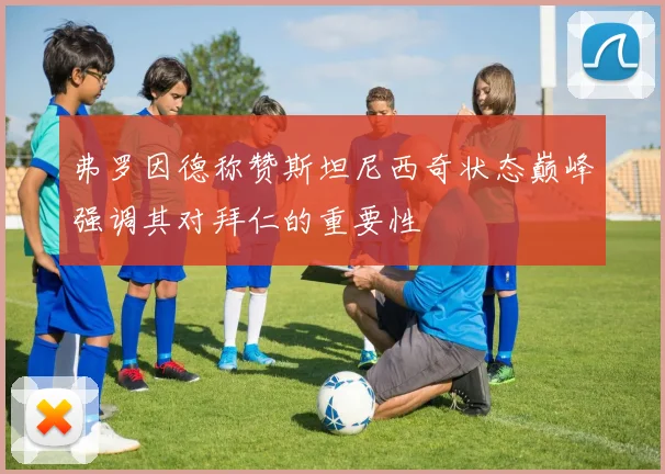 弗罗因德称赞斯坦尼西奇状态巅峰强调其对拜仁的重要性
