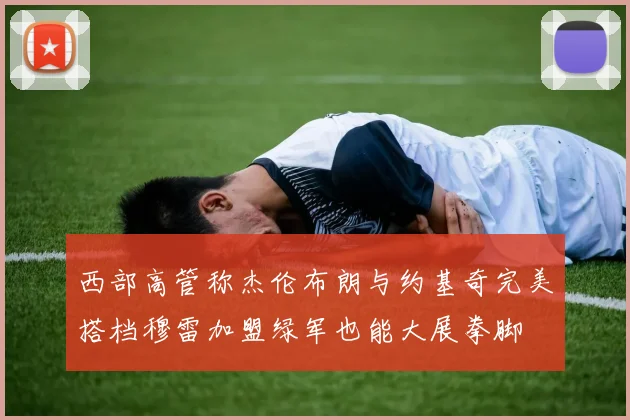 西部高管称杰伦布朗与约基奇完美搭档穆雷加盟绿军也能大展拳脚