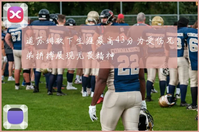 道苏姆砍下生涯最高43分为受伤兄弟拼搏展现无畏精神