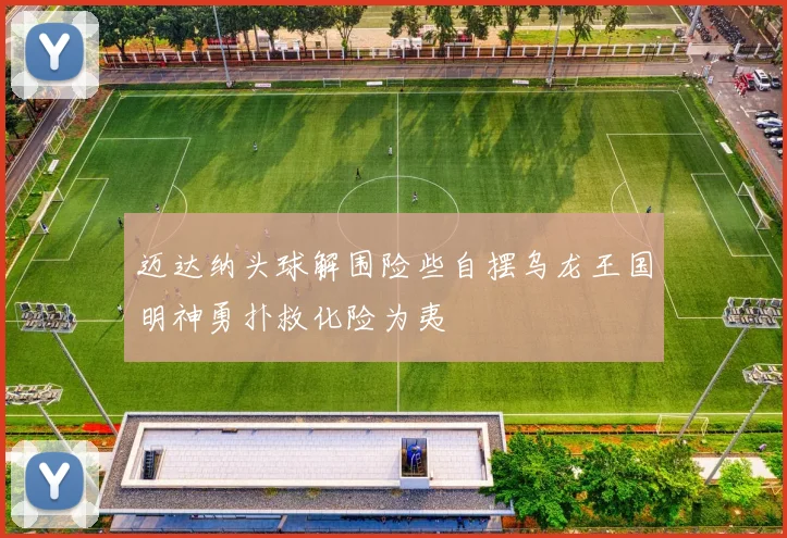 迈达纳头球解围险些自摆乌龙王国明神勇扑救化险为夷