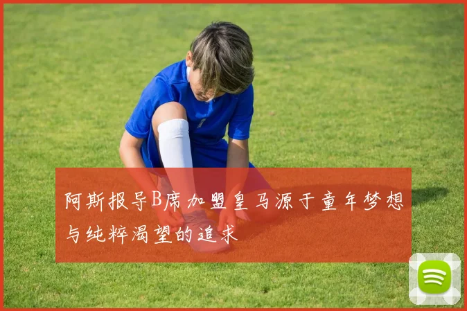 阿斯报导B席加盟皇马源于童年梦想与纯粹渴望的追求