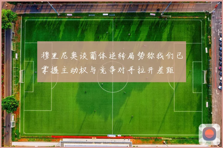 穆里尼奥谈葡体逆转局势称我们已掌握主动权与竞争对手拉开差距