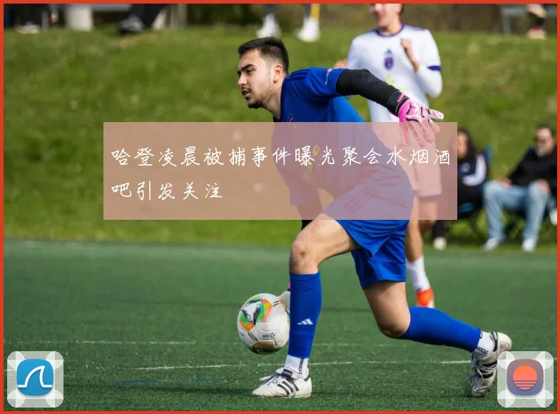 哈登凌晨被捕事件曝光聚会水烟酒吧引发关注