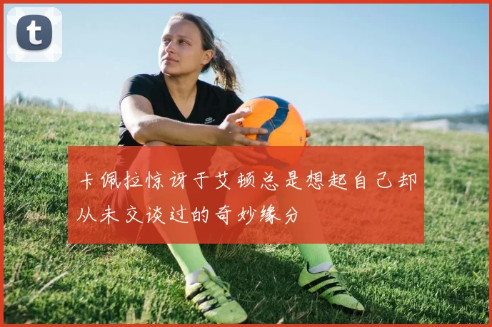 卡佩拉惊讶于艾顿总是想起自己却从未交谈过的奇妙缘分
