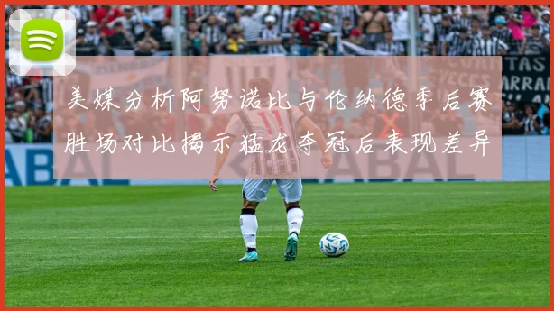 美媒分析阿努诺比与伦纳德季后赛胜场对比揭示猛龙夺冠后表现差异