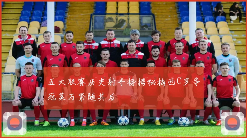 五大联赛历史射手榜揭秘梅西C罗争冠莱万紧随其后