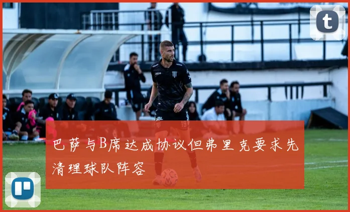 巴萨与B席达成协议但弗里克要求先清理球队阵容