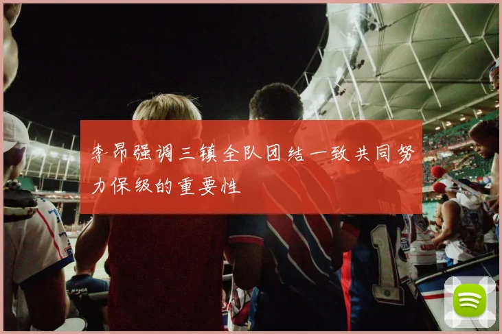 李昂强调三镇全队团结一致共同努力保级的重要性