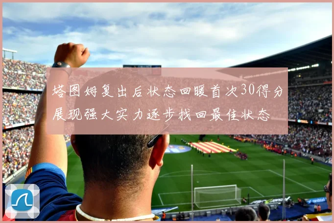 塔图姆复出后状态回暖首次30得分展现强大实力逐步找回最佳状态