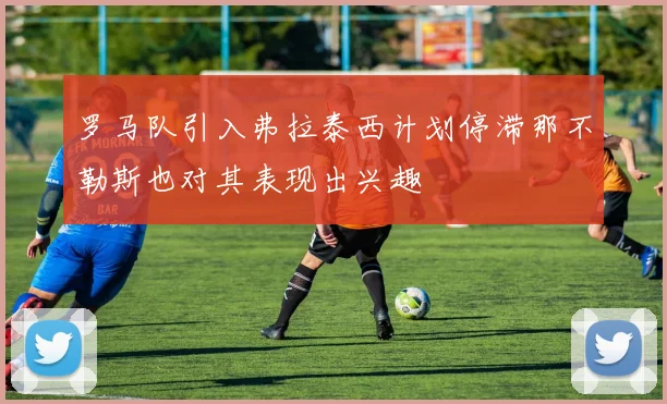 罗马队引入弗拉泰西计划停滞那不勒斯也对其表现出兴趣