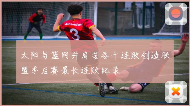 太阳与篮网并肩苦吞十连败创造联盟季后赛最长连败纪录